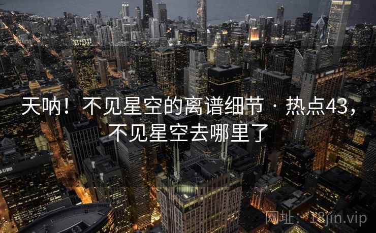 天呐！不见星空的离谱细节 · 热点43，不见星空去哪里了