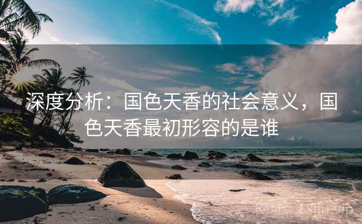 深度分析：国色天香的社会意义，国色天香最初形容的是谁