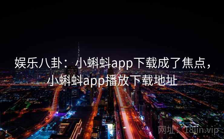 娱乐八卦：小蝌蚪app下载成了焦点，小蝌蚪app播放下载地址