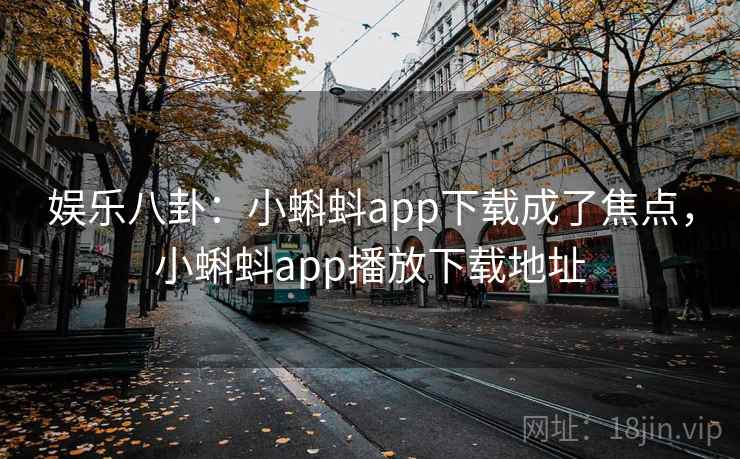 娱乐八卦：小蝌蚪app下载成了焦点，小蝌蚪app播放下载地址