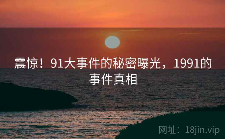 震惊！91大事件的秘密曝光，1991的事件真相