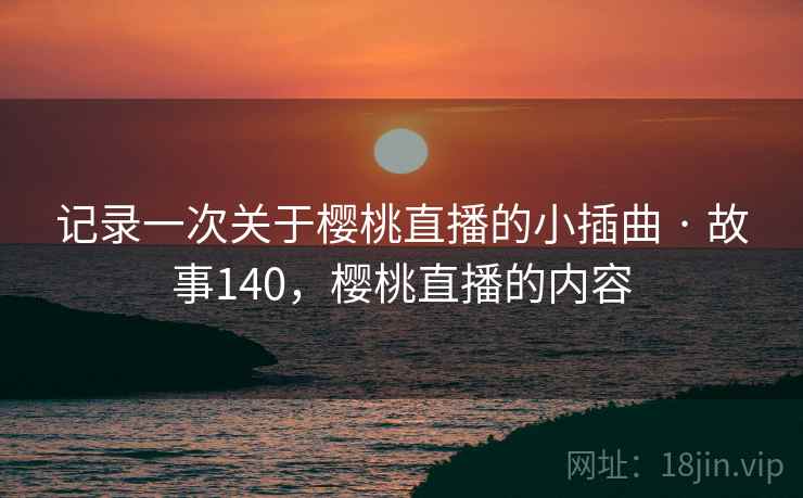 记录一次关于樱桃直播的小插曲 · 故事140，樱桃直播的内容