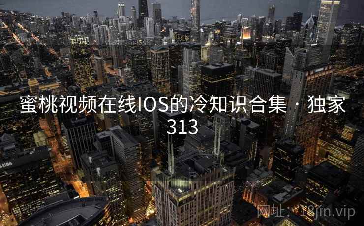 蜜桃视频在线IOS的冷知识合集 · 独家313