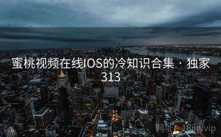 蜜桃视频在线IOS的冷知识合集 · 独家313