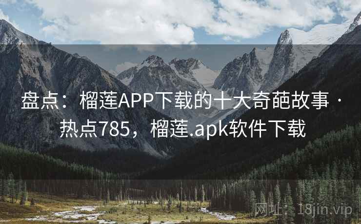 盘点：榴莲APP下载的十大奇葩故事 · 热点785，榴莲.apk软件下载