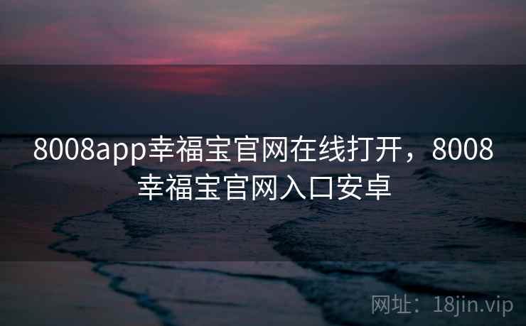 8008app幸福宝官网在线打开,8008幸福宝官网入口安卓 8008app幸福宝官网在线打开,8008幸福宝官网入口安卓