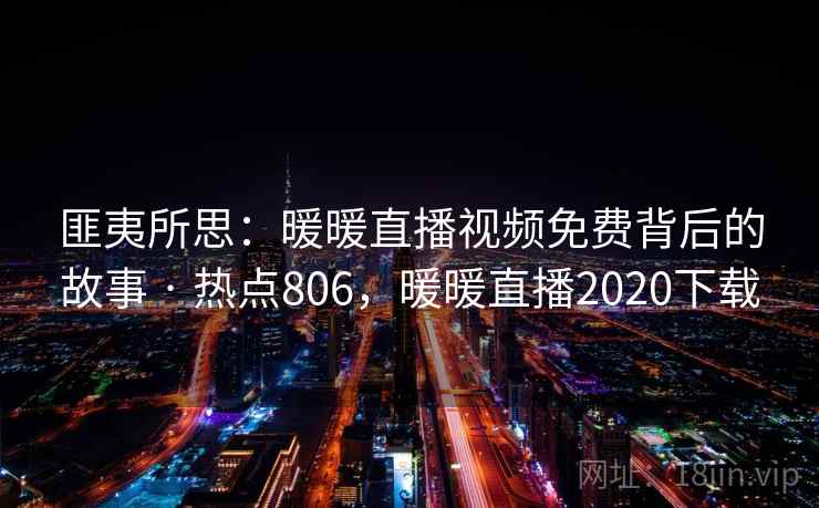 匪夷所思：暖暖直播视频免费背后的故事 · 热点806，暖暖直播2020下载