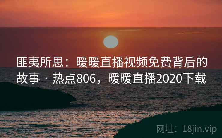 匪夷所思：暖暖直播视频免费背后的故事 · 热点806，暖暖直播2020下载