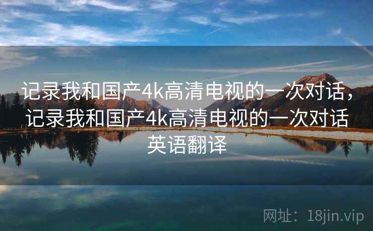 记录我和国产4k高清电视的一次对话，记录我和国产4k高清电视的一次对话英语翻译