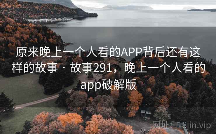 原来晚上一个人看的APP背后还有这样的故事 · 故事291，晚上一个人看的app破解版