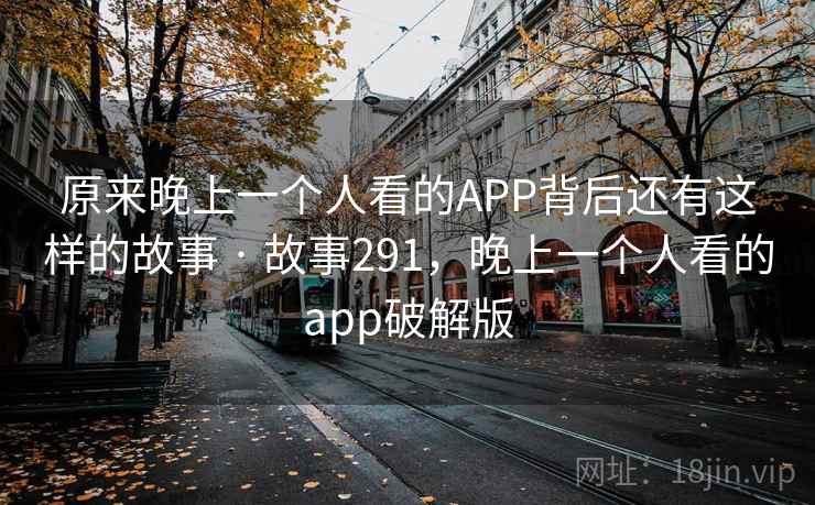 原来晚上一个人看的APP背后还有这样的故事 · 故事291，晚上一个人看的app破解版