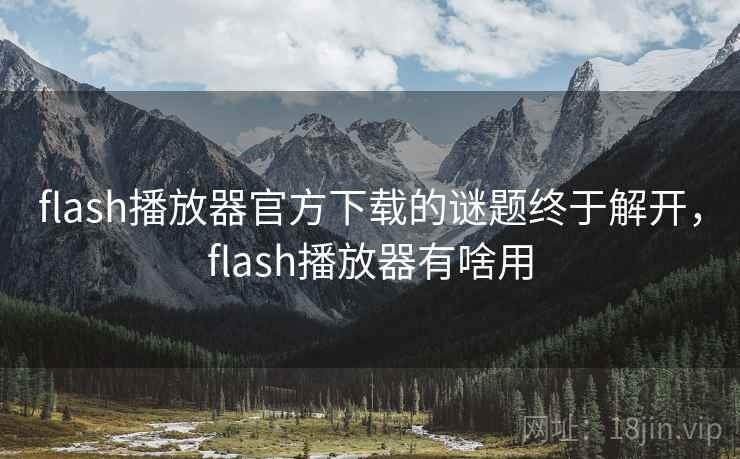 flash播放器官方下载的谜题终于解开，flash播放器有啥用
