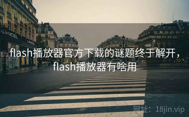 flash播放器官方下载的谜题终于解开，flash播放器有啥用