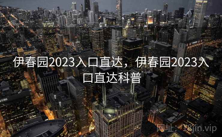伊春园2023入口直达,伊春园2023入口直达科普 伊春园2023入口直达,伊春园2023入口直达科普