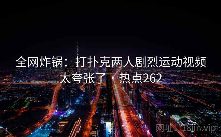全网炸锅：打扑克两人剧烈运动视频太夸张了 · 热点262