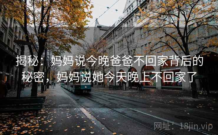揭秘：妈妈说今晚爸爸不回家背后的秘密，妈妈说她今天晚上不回家了