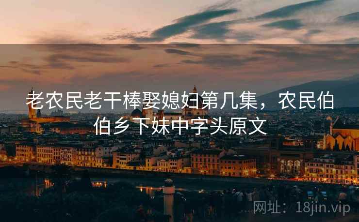 老农民老干棒娶媳妇第几集，农民伯伯乡下妹中字头原文