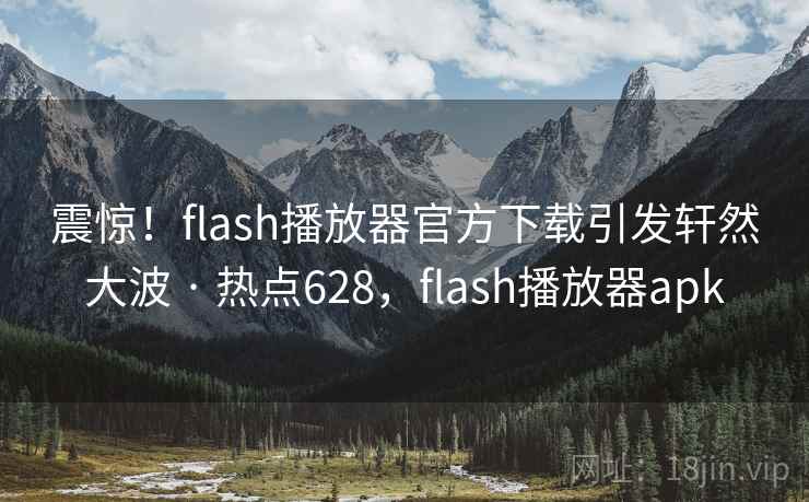 震惊！flash播放器官方下载引发轩然大波 · 热点628，flash播放器apk
