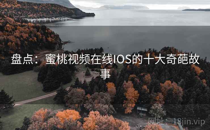 盘点：蜜桃视频在线IOS的十大奇葩故事
