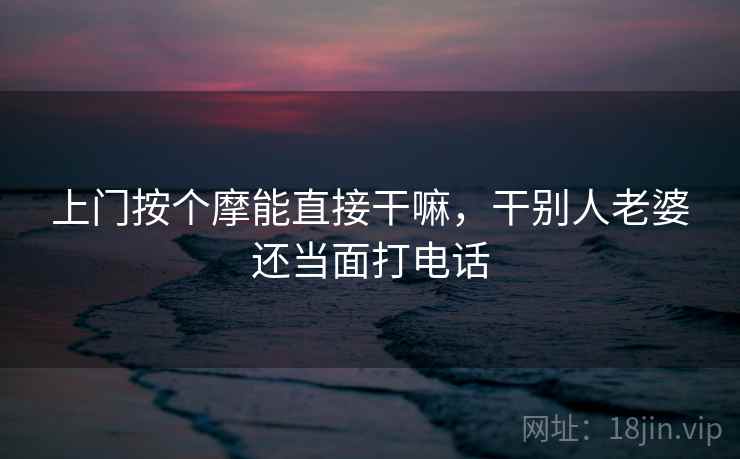 上门按个摩能直接干嘛，干别人老婆还当面打电话