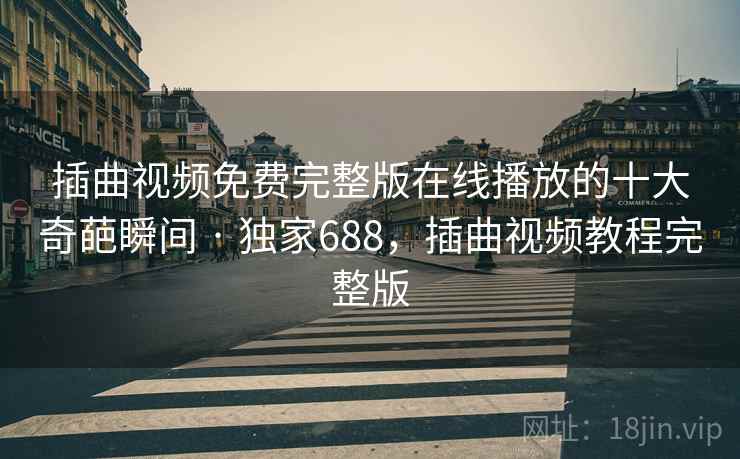 插曲视频免费完整版在线播放的十大奇葩瞬间 · 独家688，插曲视频教程完整版