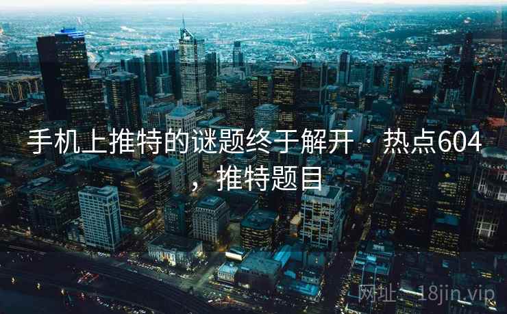 手机上推特的谜题终于解开 · 热点604,推特题目 手机上推特的谜题终于解开 · 热点604,推特题目