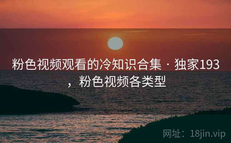 粉色视频观看的冷知识合集 · 独家193，粉色视频各类型