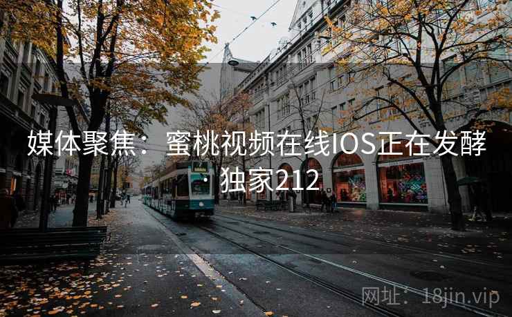 媒体聚焦:蜜桃视频在线IOS正在发酵 · 独家212 媒体聚焦:蜜桃视频在线IOS正在发酵 · 独家212