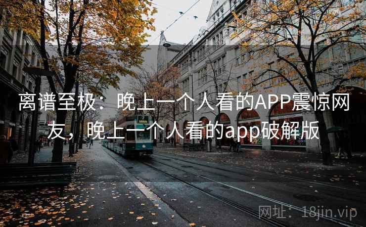 离谱至极：晚上一个人看的APP震惊网友，晚上一个人看的app破解版