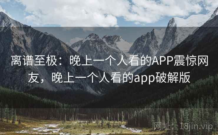 离谱至极：晚上一个人看的APP震惊网友，晚上一个人看的app破解版