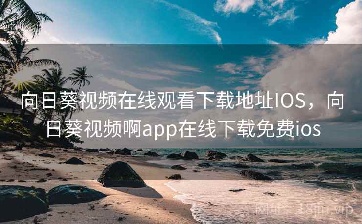 向日葵视频在线观看下载地址IOS，向日葵视频啊app在线下载免费ios