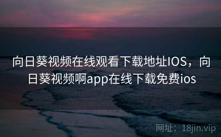 向日葵视频在线观看下载地址IOS，向日葵视频啊app在线下载免费ios