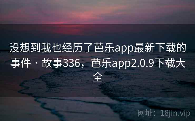 没想到我也经历了芭乐app最新下载的事件 · 故事336，芭乐app2.0.9下载大全