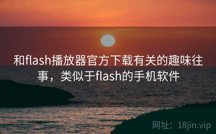 和flash播放器官方下载有关的趣味往事，类似于flash的手机软件