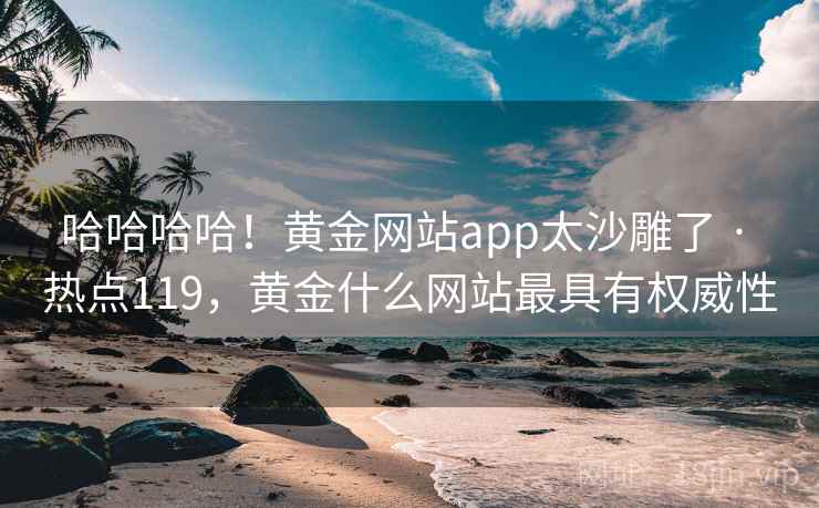 哈哈哈哈!黄金网站app太沙雕了 · 热点119,黄金什么网站最具有权威性 哈哈哈哈!黄金网站app太沙雕了 · 热点119,黄金什么网站最具有权威性