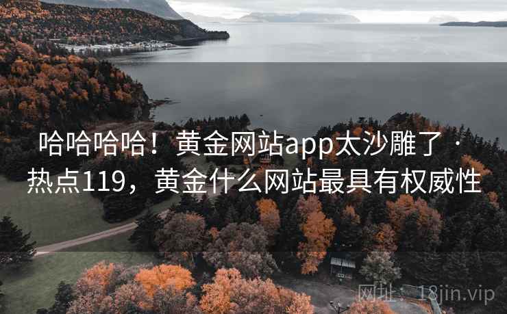 哈哈哈哈!黄金网站app太沙雕了 · 热点119,黄金什么网站最具有权威性 哈哈哈哈!黄金网站app太沙雕了 · 热点119,黄金什么网站最具有权威性