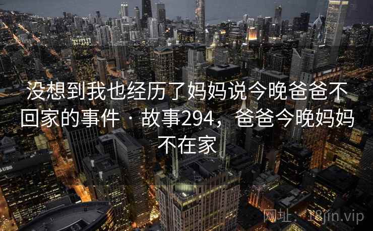 没想到我也经历了妈妈说今晚爸爸不回家的事件 · 故事294，爸爸今晚妈妈不在家
