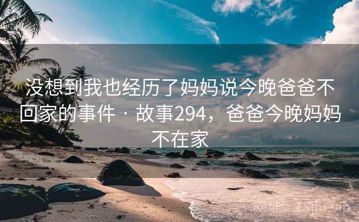 没想到我也经历了妈妈说今晚爸爸不回家的事件 · 故事294，爸爸今晚妈妈不在家