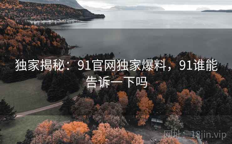 独家揭秘：91官网独家爆料，91谁能告诉一下吗