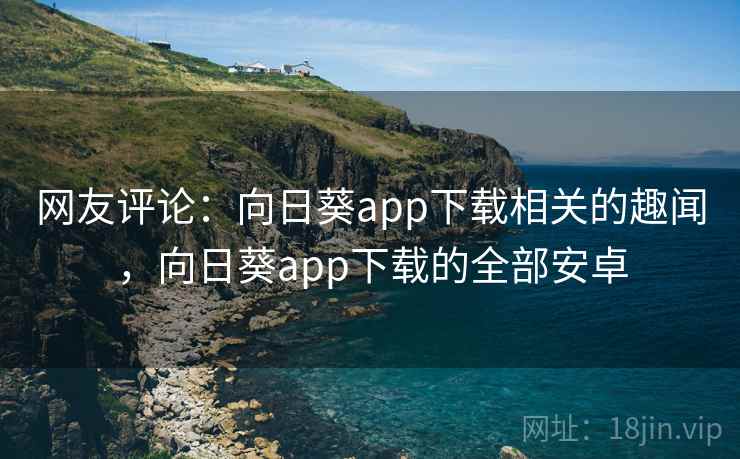 网友评论：向日葵app下载相关的趣闻，向日葵app下载的全部安卓