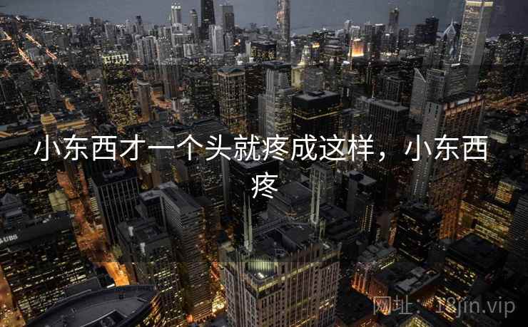 小东西才一个头就疼成这样，小东西 疼