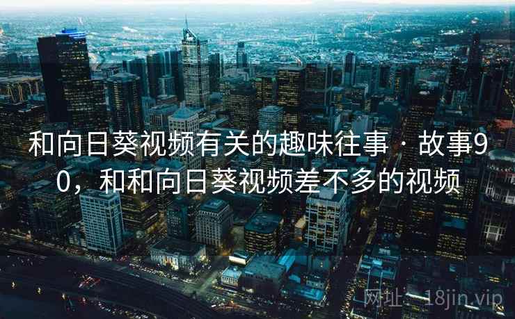 和向日葵视频有关的趣味往事 · 故事90,和和向日葵视频差不多的视频 和向日葵视频有关的趣味往事 · 故事90,和和向日葵视频差不多的视频