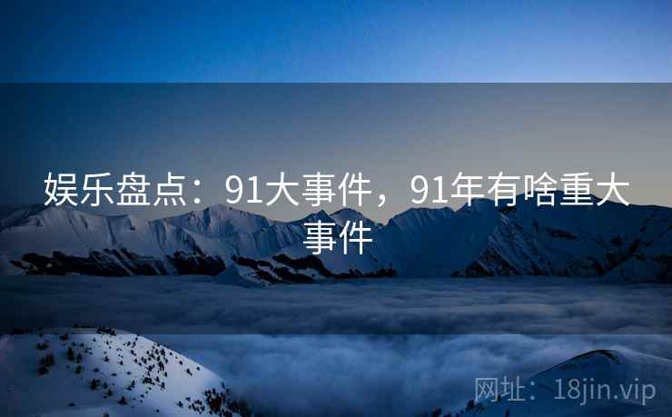 娱乐盘点：91大事件，91年有啥重大事件