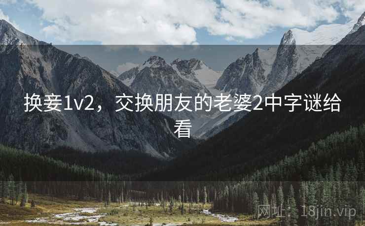 换妾1v2，交换朋友的老婆2中字谜给看