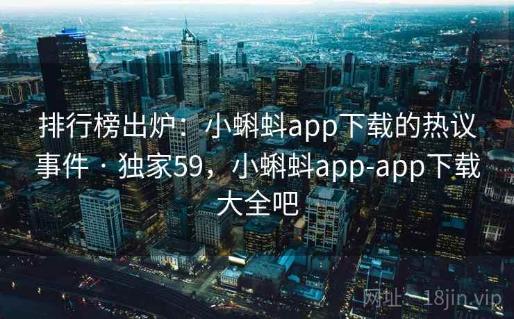 排行榜出炉：小蝌蚪app下载的热议事件 · 独家59，小蝌蚪app-app下载大全吧