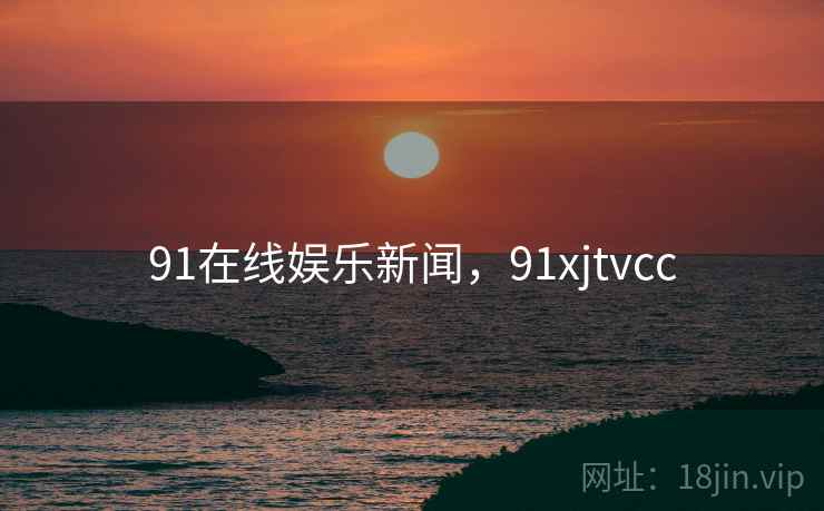 91在线娱乐新闻，91xjtvcc