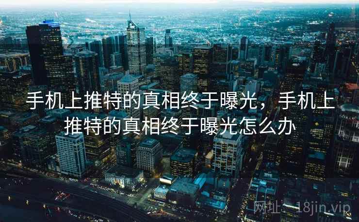手机上推特的真相终于曝光,手机上推特的真相终于曝光怎么办 手机上推特的真相终于曝光,手机上推特的真相终于曝光怎么办