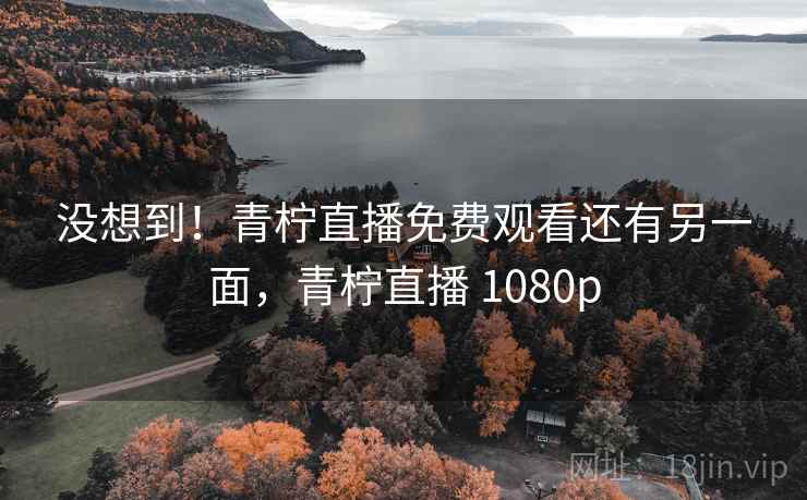 没想到！青柠直播免费观看还有另一面，青柠直播 1080p