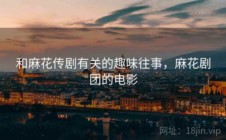 和麻花传剧有关的趣味往事，麻花剧团的电影