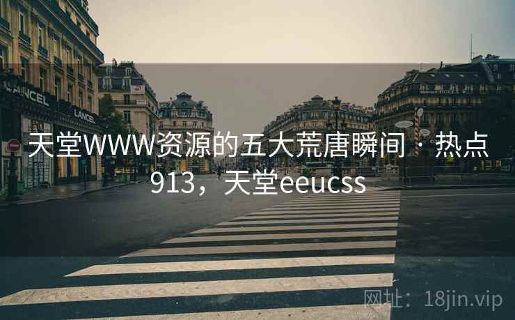 天堂WWW资源的五大荒唐瞬间 · 热点913，天堂eeucss